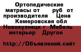 Ортопедические матрасы от 1800 руб. от производителя. › Цена ­ 5 - Кемеровская обл., Новокузнецк г. Мебель, интерьер » Другое   